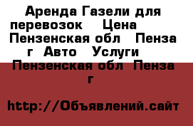 Аренда Газели для перевозок. › Цена ­ 400 - Пензенская обл., Пенза г. Авто » Услуги   . Пензенская обл.,Пенза г.